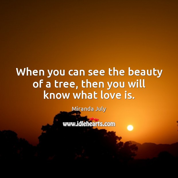 When you can see the beauty of a tree, then you will know what love is. Miranda July Picture Quote