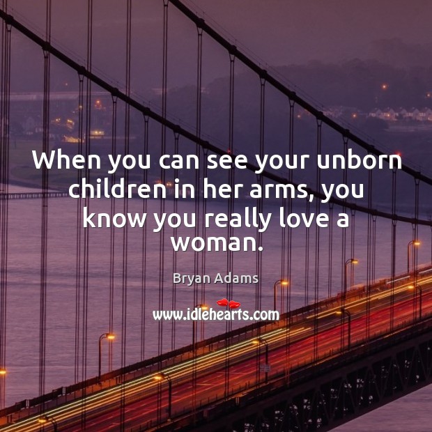 When you can see your unborn children in her arms, you know you really love a woman. Bryan Adams Picture Quote