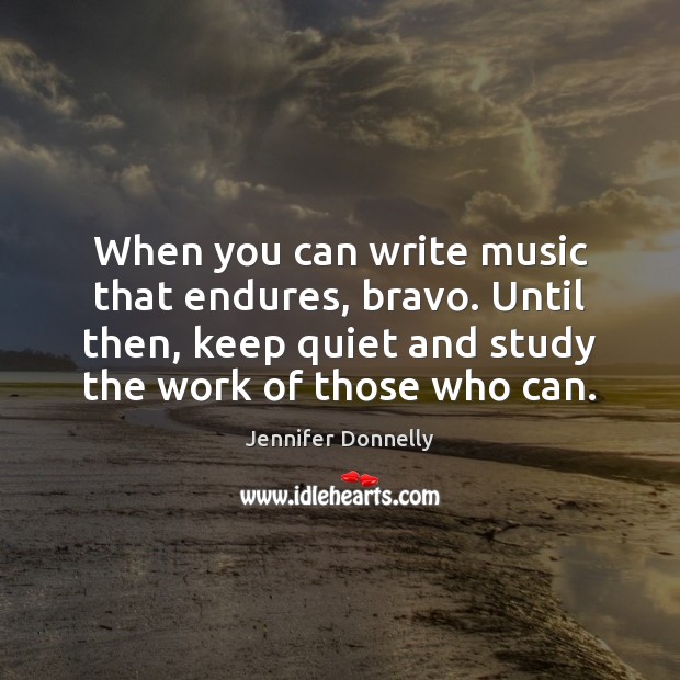 When you can write music that endures, bravo. Until then, keep quiet Jennifer Donnelly Picture Quote