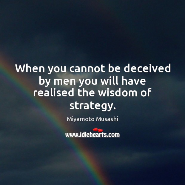When you cannot be deceived by men you will have realised the wisdom of strategy. Miyamoto Musashi Picture Quote