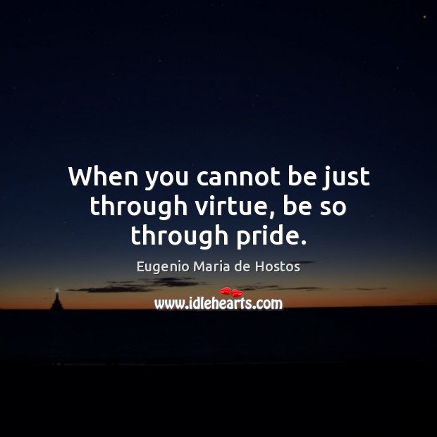 When you cannot be just through virtue, be so through pride. Eugenio Maria de Hostos Picture Quote