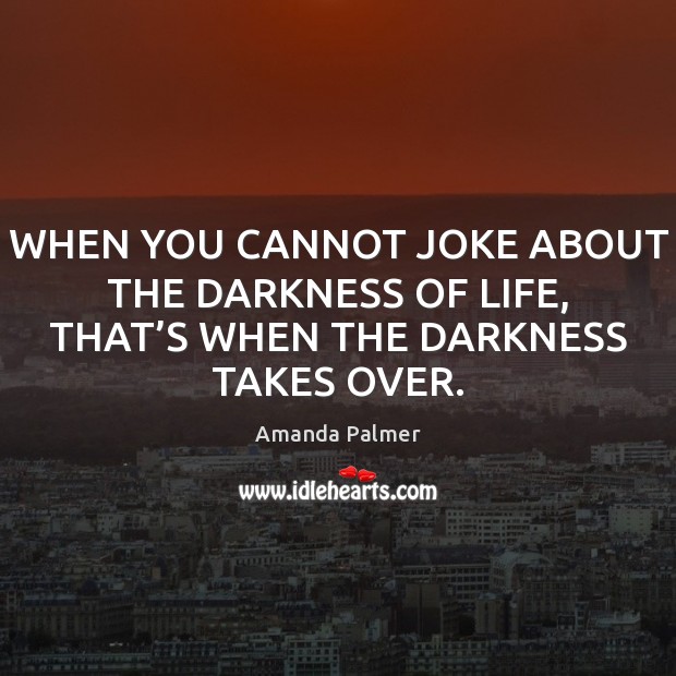 WHEN YOU CANNOT JOKE ABOUT THE DARKNESS OF LIFE, THAT’S WHEN THE DARKNESS TAKES OVER. Amanda Palmer Picture Quote