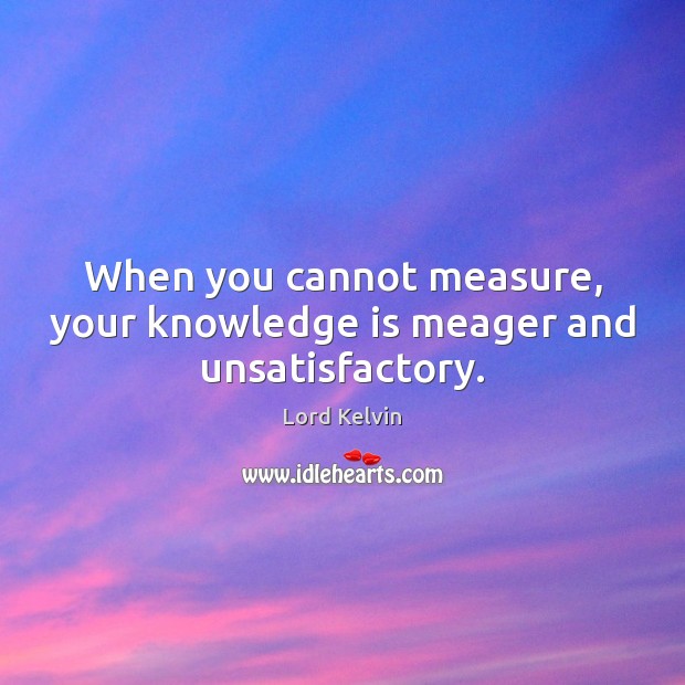 When you cannot measure, your knowledge is meager and unsatisfactory. Lord Kelvin Picture Quote