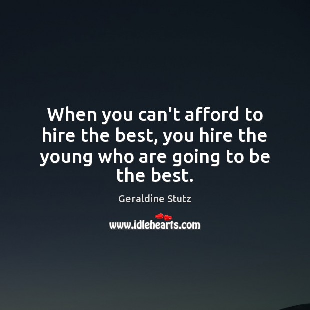 When you can’t afford to hire the best, you hire the young who are going to be the best. Geraldine Stutz Picture Quote