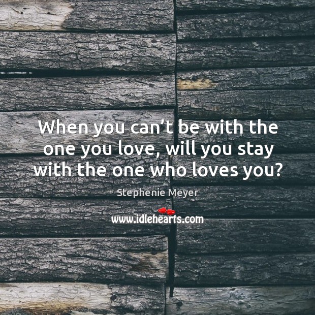 When you can’t be with the one you love, will you stay with the one who loves you? Stephenie Meyer Picture Quote