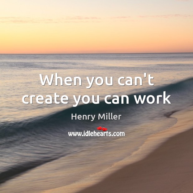 When you can’t create you can work Henry Miller Picture Quote