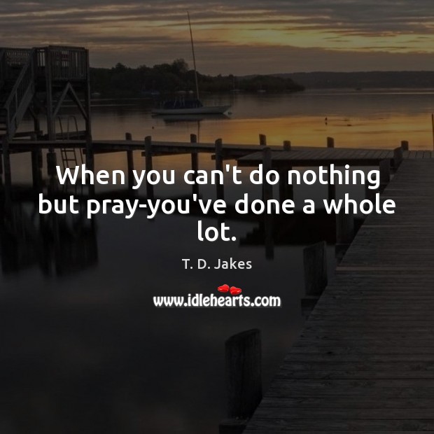 When you can’t do nothing but pray-you’ve done a whole lot. Image