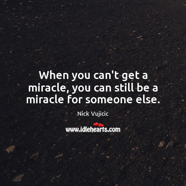 When you can’t get a miracle, you can still be a miracle for someone else. Nick Vujicic Picture Quote