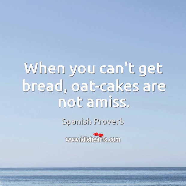 When you can’t get bread, oat-cakes are not amiss. Spanish Proverbs Image