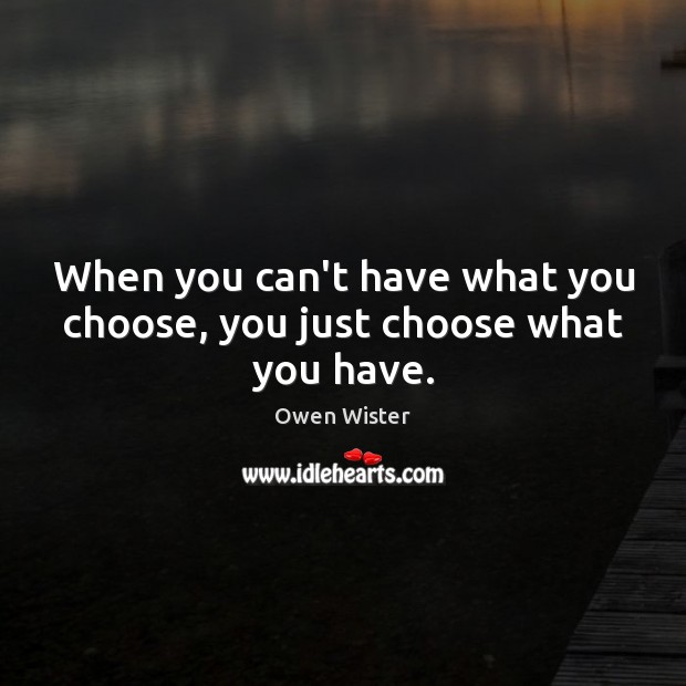 When you can’t have what you choose, you just choose what you have. Owen Wister Picture Quote