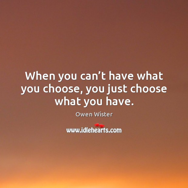 When you can’t have what you choose, you just choose what you have. Image