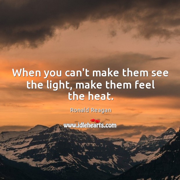 When you can’t make them see the light, make them feel the heat. Image