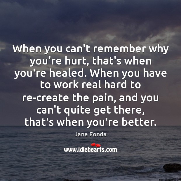 When you can’t remember why you’re hurt, that’s when you’re healed. When 