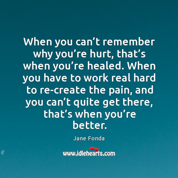 When you can’t remember why you’re hurt, that’s when you’re healed. Jane Fonda Picture Quote