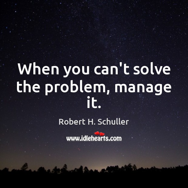 When you can’t solve the problem, manage it. Robert H. Schuller Picture Quote