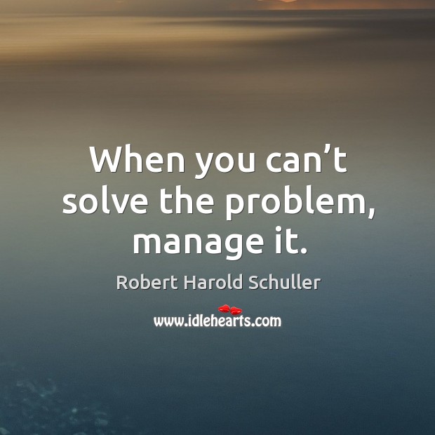 When you can’t solve the problem, manage it. Robert Harold Schuller Picture Quote