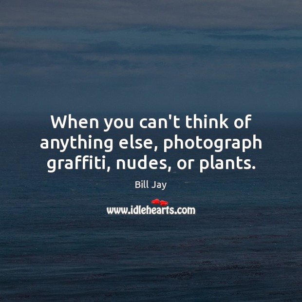 When you can’t think of anything else, photograph graffiti, nudes, or plants. Bill Jay Picture Quote