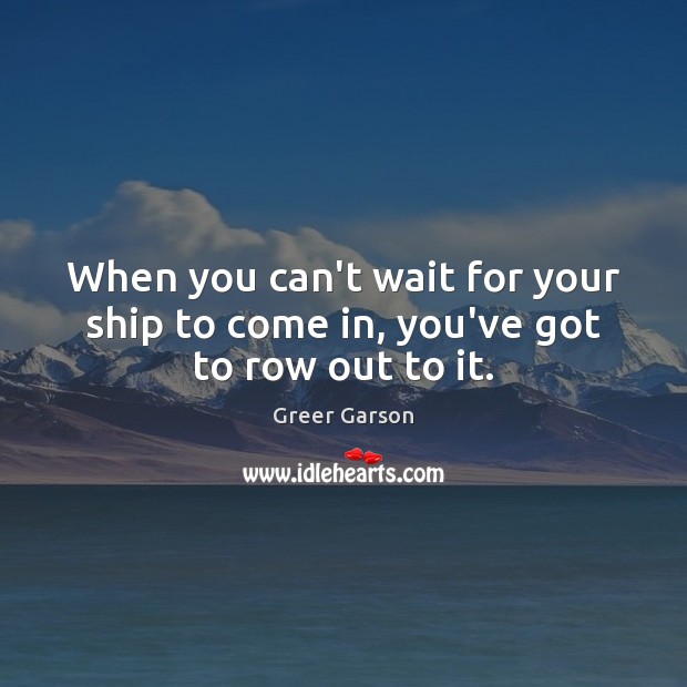 When you can’t wait for your ship to come in, you’ve got to row out to it. Greer Garson Picture Quote