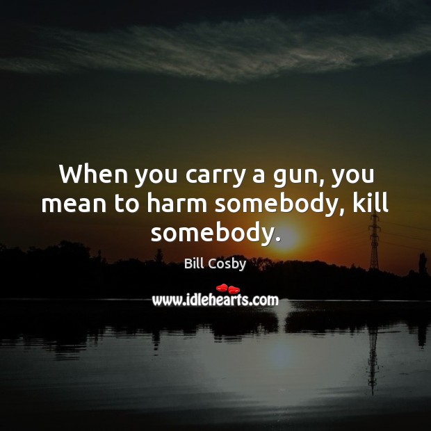 When you carry a gun, you mean to harm somebody, kill somebody. Image