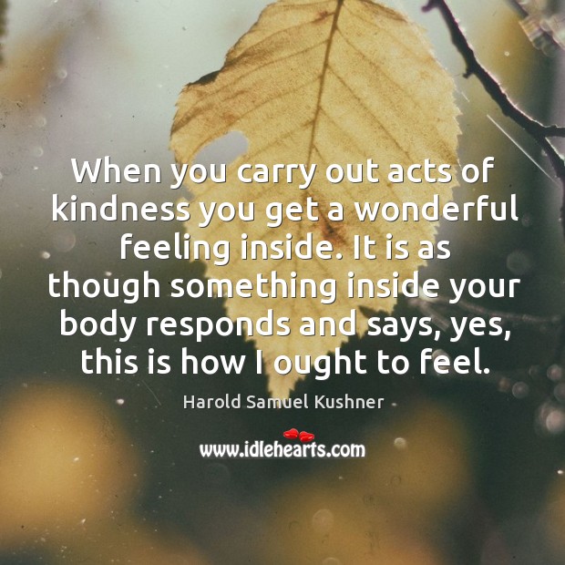 When you carry out acts of kindness you get a wonderful feeling inside. 