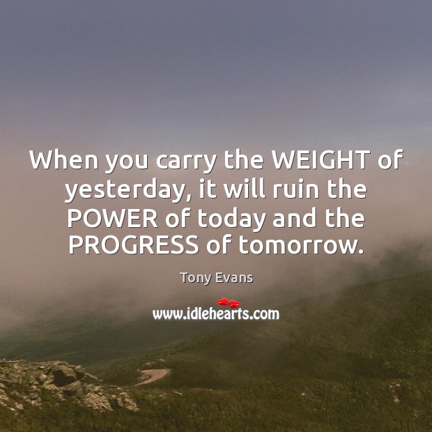 When you carry the WEIGHT of yesterday, it will ruin the POWER Image