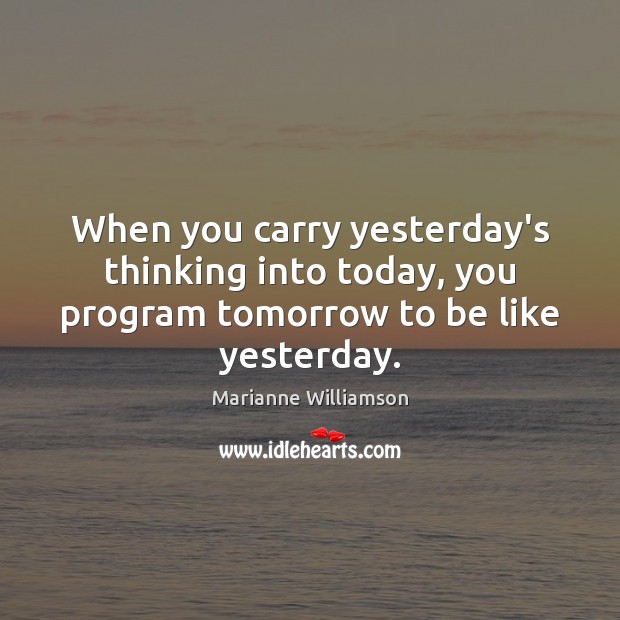 When you carry yesterday’s thinking into today, you program tomorrow to be like yesterday. Marianne Williamson Picture Quote