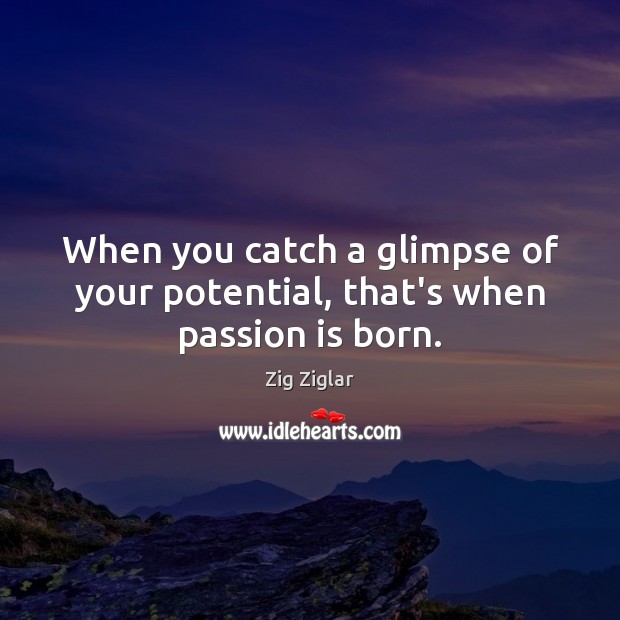 When you catch a glimpse of your potential, that’s when passion is born. Zig Ziglar Picture Quote