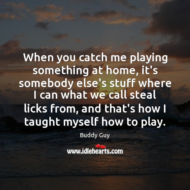 When you catch me playing something at home, it’s somebody else’s stuff Buddy Guy Picture Quote