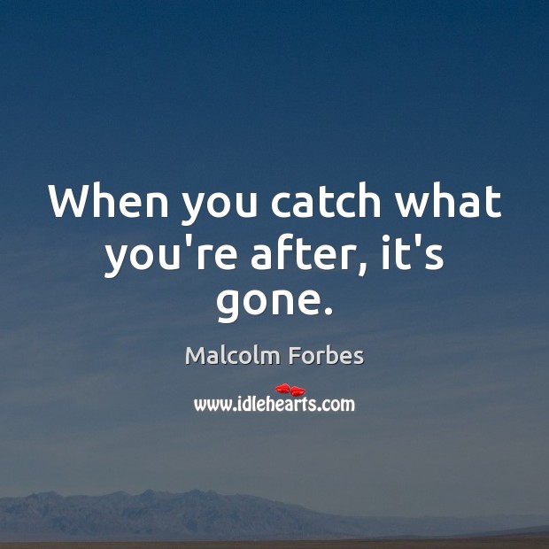 When you catch what you’re after, it’s gone. Malcolm Forbes Picture Quote