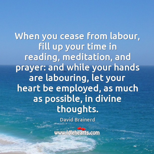When you cease from labour, fill up your time in reading, meditation David Brainerd Picture Quote