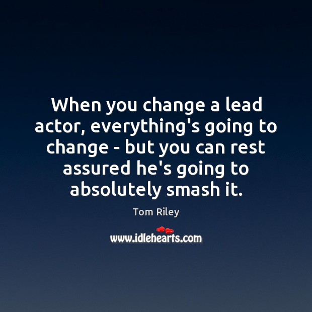 When you change a lead actor, everything’s going to change – but Tom Riley Picture Quote