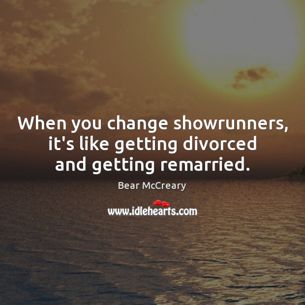 When you change showrunners, it’s like getting divorced and getting remarried. Bear McCreary Picture Quote