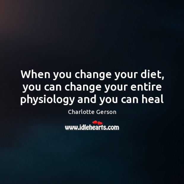 When you change your diet, you can change your entire physiology and you can heal Charlotte Gerson Picture Quote