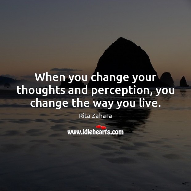 When you change your thoughts and perception, you change the way you live. Rita Zahara Picture Quote