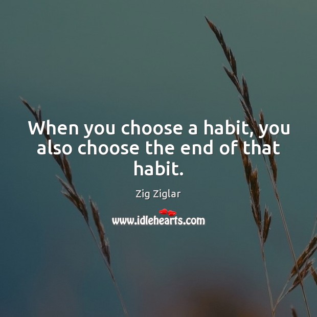 When you choose a habit, you also choose the end of that habit. Image