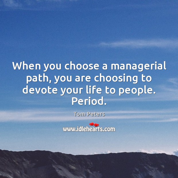 When you choose a managerial path, you are choosing to devote your life to people. Period. Tom Peters Picture Quote