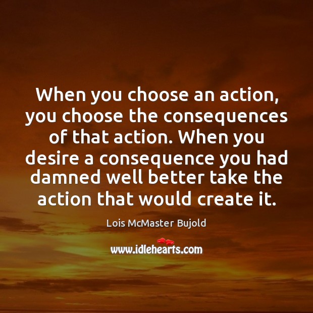 When you choose an action, you choose the consequences of that action. Lois McMaster Bujold Picture Quote