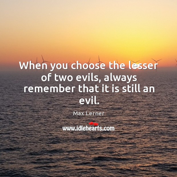 When you choose the lesser of two evils, always remember that it is still an evil. Image