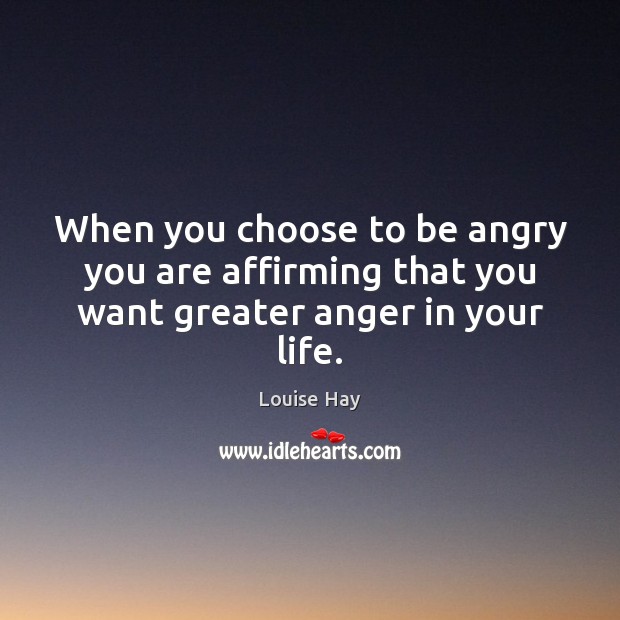 When you choose to be angry you are affirming that you want greater anger in your life. Louise Hay Picture Quote