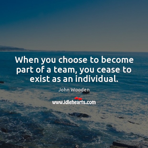 When you choose to become part of a team, you cease to exist as an individual. John Wooden Picture Quote