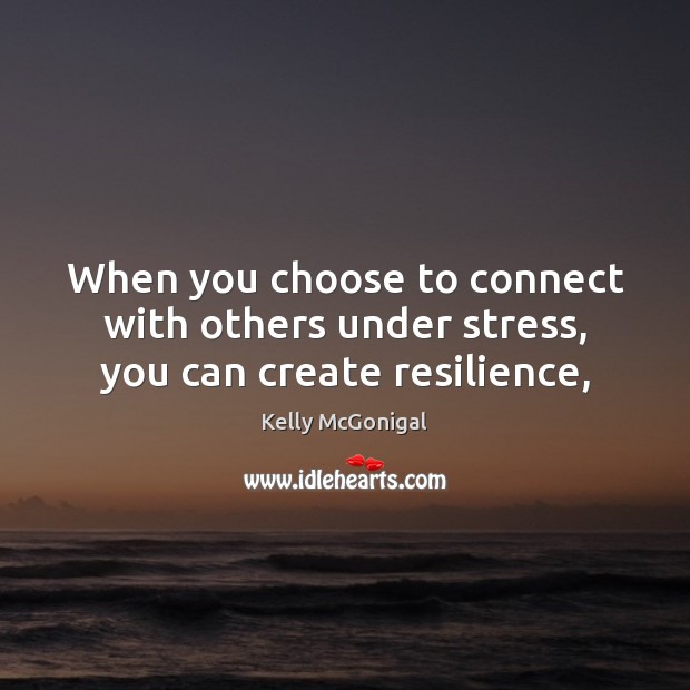 When you choose to connect with others under stress, you can create resilience, Kelly McGonigal Picture Quote