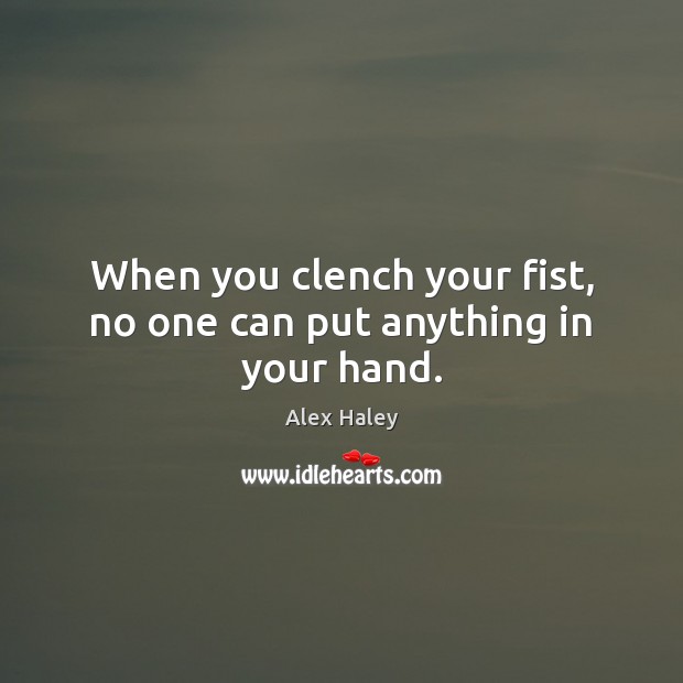 When you clench your fist, no one can put anything in your hand. Alex Haley Picture Quote