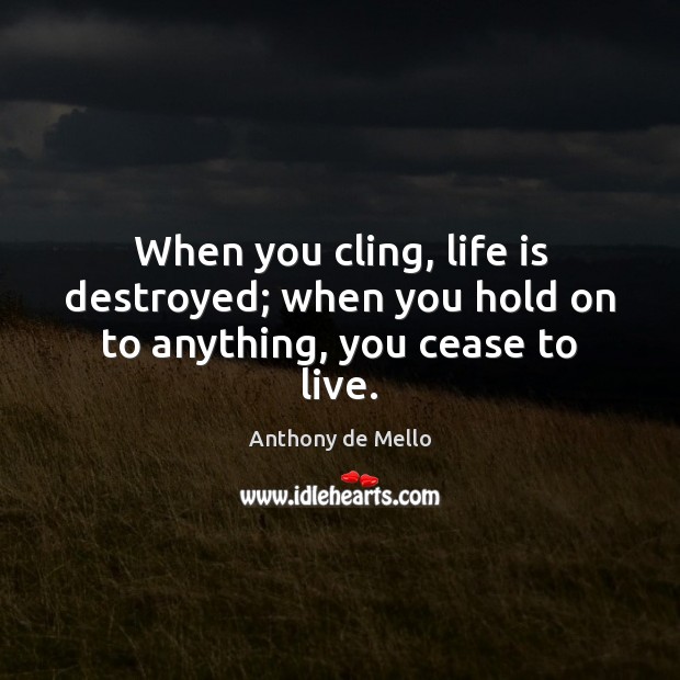 When you cling, life is destroyed; when you hold on to anything, you cease to live. Anthony de Mello Picture Quote