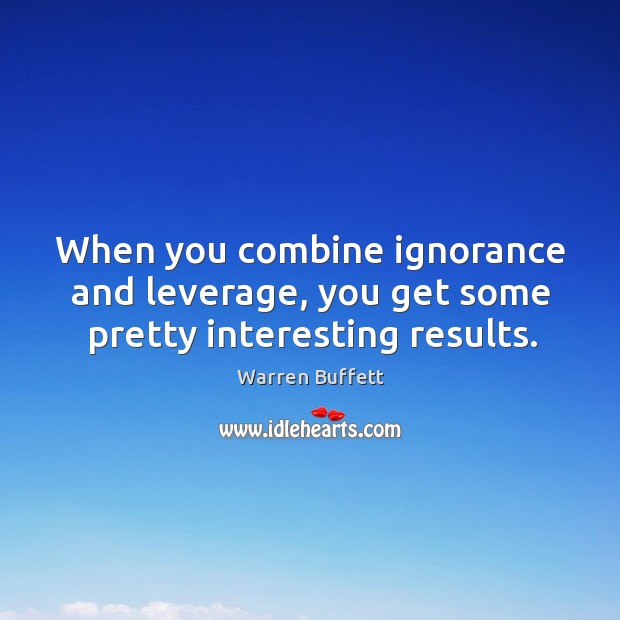 When you combine ignorance and leverage, you get some pretty interesting results. Warren Buffett Picture Quote