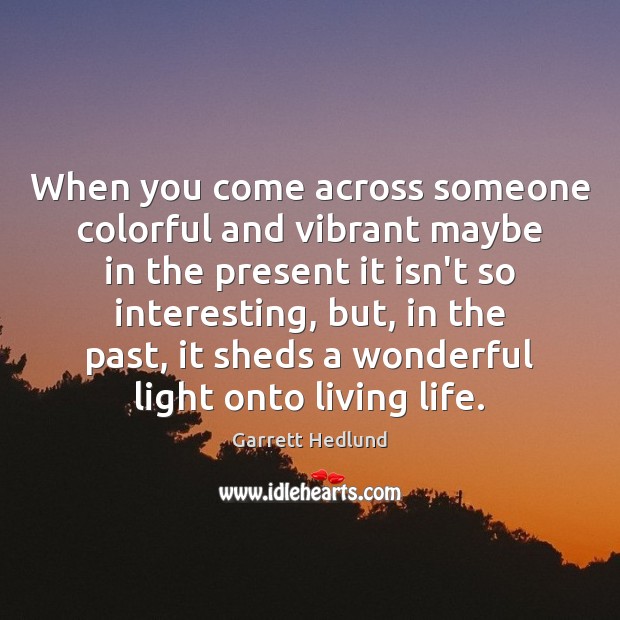 When you come across someone colorful and vibrant maybe in the present Garrett Hedlund Picture Quote