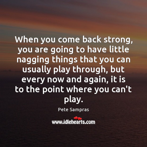 When you come back strong, you are going to have little nagging Pete Sampras Picture Quote