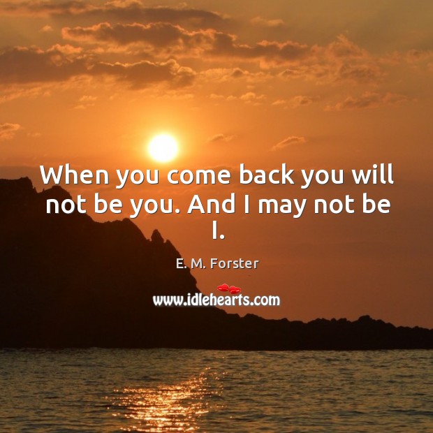 When you come back you will not be you. And I may not be I. E. M. Forster Picture Quote