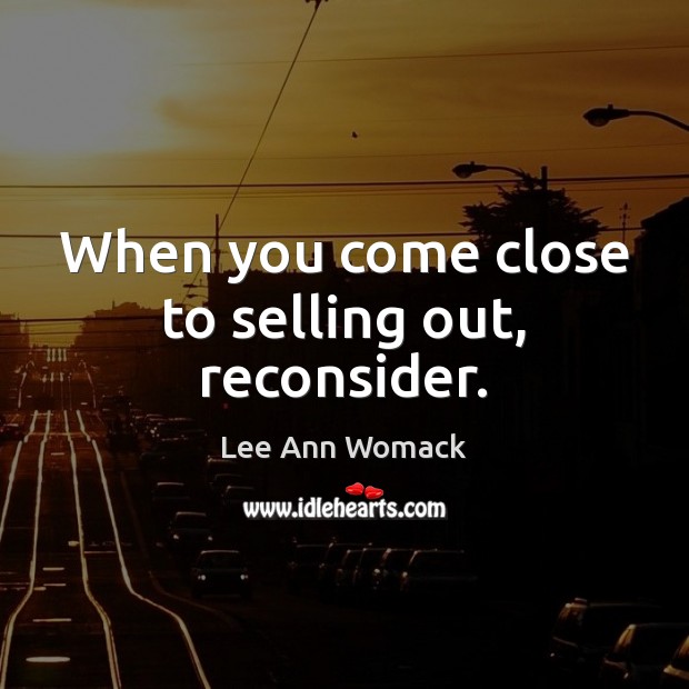 When you come close to selling out, reconsider. Image