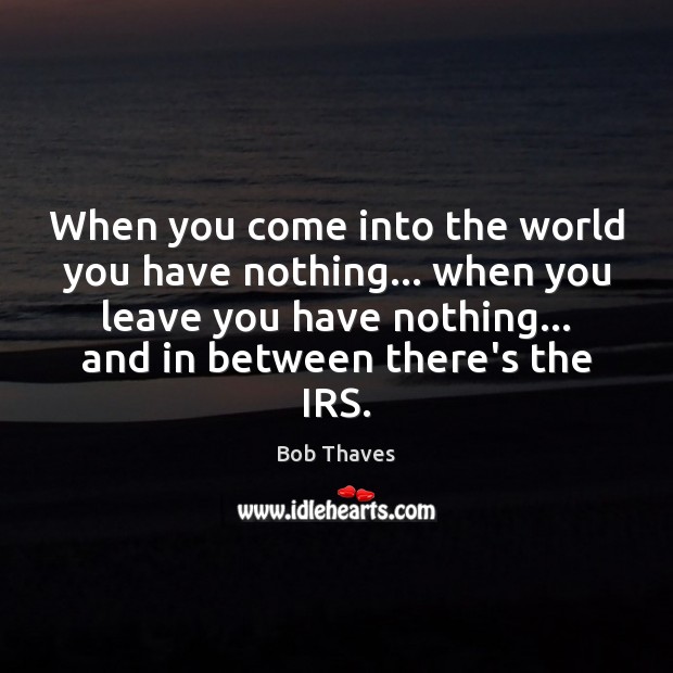When you come into the world you have nothing… when you leave Bob Thaves Picture Quote