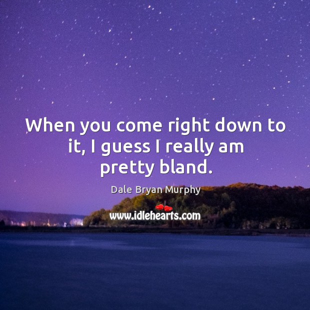 When you come right down to it, I guess I really am pretty bland. Dale Bryan Murphy Picture Quote